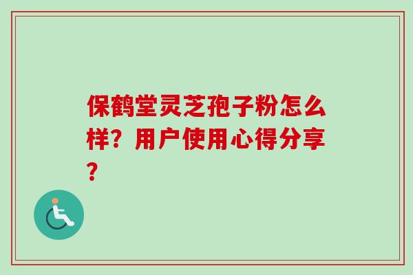 保鹤堂灵芝孢子粉怎么样?用户使用心得分享?-第1张图片-卓越灵芝孢子粉 保鹤堂灵芝孢子粉怎么样?用户使用心得分享?-第1张图片-卓越灵芝孢子粉