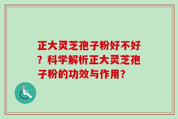 正大灵芝孢子粉好不好?科学解析正大灵芝孢子粉的功效与作用?-第1张图片-卓越灵芝孢子粉 正大灵芝孢子粉好不好?科学解析正大灵芝孢子粉的功效与作用?-第1张图片-卓越灵芝孢子粉