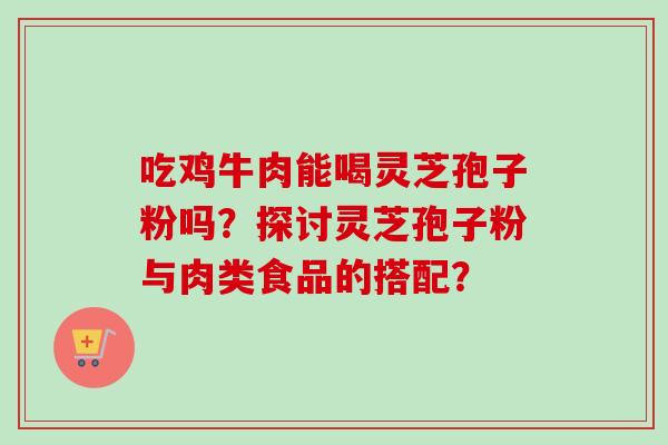 吃鸡牛肉能喝灵芝孢子粉吗?探讨灵芝孢子粉与肉类食品的搭配?-第1张图片-卓越灵芝孢子粉 吃鸡牛肉能喝灵芝孢子粉吗?探讨灵芝孢子粉与肉类食品的搭配?-第1张图片-卓越灵芝孢子粉