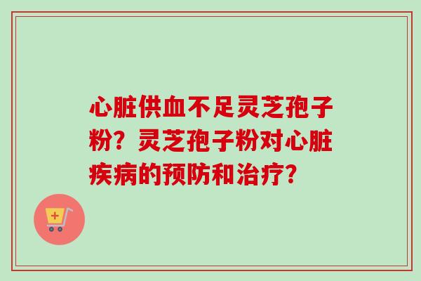 心脏供血不足灵芝孢子粉？灵芝孢子粉对心脏疾病的预防和治疗？-第1张图片-卓越灵芝孢子粉