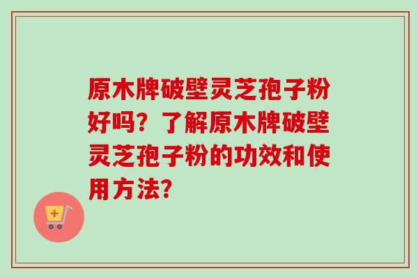 原木牌破壁灵芝孢子粉好吗?了解原木牌破壁灵芝孢子粉的功效和使用方法?-第1张图片-卓越灵芝孢子粉 原木牌破壁灵芝孢子粉好吗?了解原木牌破壁灵芝孢子粉的功效和使用方法?-第1张图片-卓越灵芝孢子粉