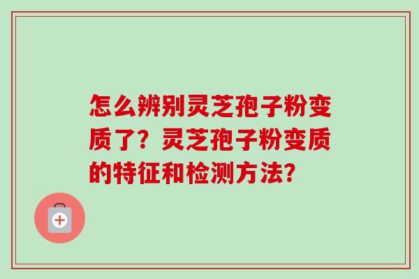 怎么辨别灵芝孢子粉变质了?灵芝孢子粉变质的特征和检测方法?-第1张图片-卓越灵芝孢子粉 怎么辨别灵芝孢子粉变质了?灵芝孢子粉变质的特征和检测方法?-第1张图片-卓越灵芝孢子粉