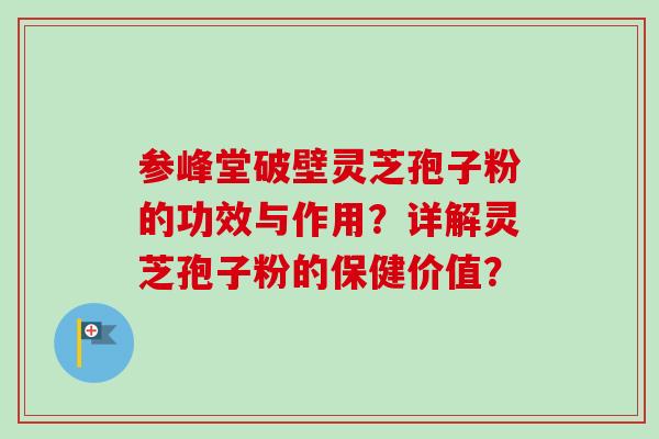 参峰堂破壁灵芝孢子粉的功效与作用?详解灵芝孢子粉的保健价值?-第1张图片-卓越灵芝孢子粉 参峰堂破壁灵芝孢子粉的功效与作用?详解灵芝孢子粉的保健价值?-第1张图片-卓越灵芝孢子粉