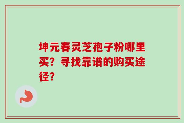 坤元春灵芝孢子粉哪里买?寻找靠谱的购买途径?-第1张图片-卓越灵芝孢子粉 坤元春灵芝孢子粉哪里买?寻找靠谱的购买途径?-第1张图片-卓越灵芝孢子粉