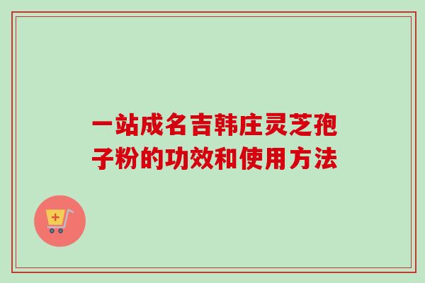 一站成名吉韩庄灵芝孢子粉的功效和使用方法-第1张图片-卓越灵芝孢子粉 一站成名吉韩庄灵芝孢子粉的功效和使用方法-第1张图片-卓越灵芝孢子粉