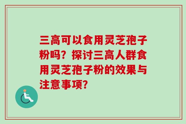三高可以食用灵芝孢子粉吗?探讨三高人群食用灵芝孢子粉的效果与注意事项?-第1张图片-卓越灵芝孢子粉 三高可以食用灵芝孢子粉吗?探讨三高人群食用灵芝孢子粉的效果与注意事项?-第1张图片-卓越灵芝孢子粉