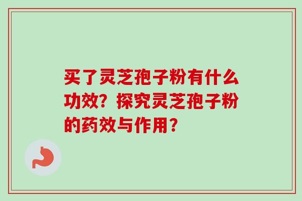 买了灵芝孢子粉有什么功效?探究灵芝孢子粉的药效与作用?-第1张图片-卓越灵芝孢子粉 买了灵芝孢子粉有什么功效?探究灵芝孢子粉的药效与作用?-第1张图片-卓越灵芝孢子粉