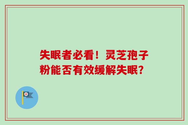失眠者必看！灵芝孢子粉能否有效缓解失眠？-第1张图片-卓越灵芝孢子粉