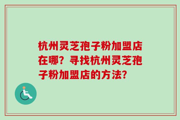 杭州灵芝孢子粉加盟店在哪？寻找杭州灵芝孢子粉加盟店的方法？-第1张图片-卓越灵芝孢子粉