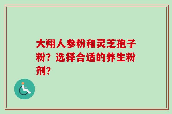 大翔人参粉和灵芝孢子粉?选择合适的养生粉剂?-第1张图片-卓越灵芝孢子粉 大翔人参粉和灵芝孢子粉?选择合适的养生粉剂?-第1张图片-卓越灵芝孢子粉