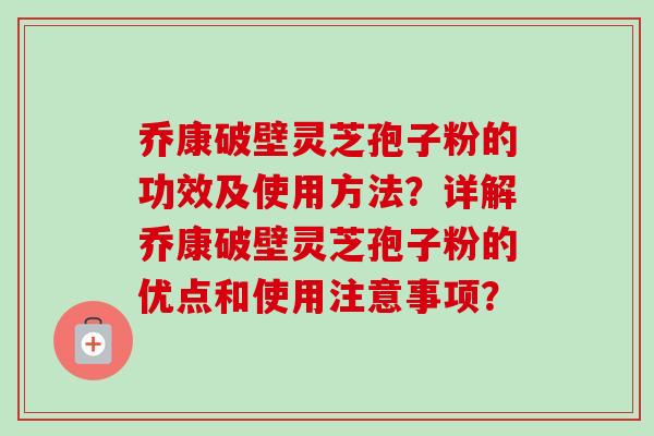 乔康破壁灵芝孢子粉的功效及使用方法?详解乔康破壁灵芝孢子粉的优点和使用注意事项?-第1张图片-卓越灵芝孢子粉 乔康破壁灵芝孢子粉的功效及使用方法?详解乔康破壁灵芝孢子粉的优点和使用注意事项?-第1张图片-卓越灵芝孢子粉