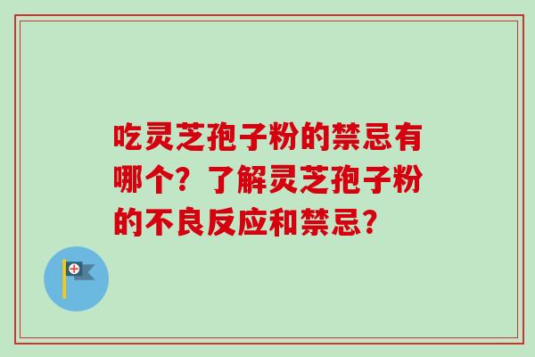 吃灵芝孢子粉的禁忌有哪个？了解灵芝孢子粉的不良反应和禁忌？-第1张图片-卓越灵芝孢子粉