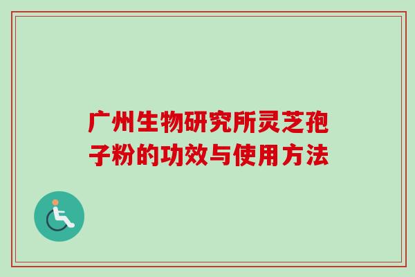 广州生物研究所灵芝孢子粉的功效与使用方法-第1张图片-卓越灵芝孢子粉