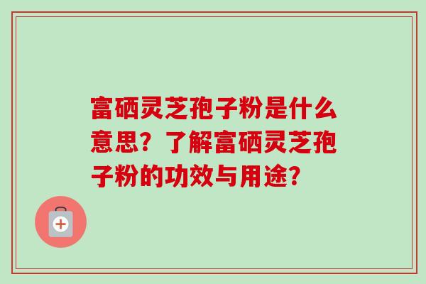 富硒灵芝孢子粉是什么意思?了解富硒灵芝孢子粉的功效与用途?-第1张图片-卓越灵芝孢子粉 富硒灵芝孢子粉是什么意思?了解富硒灵芝孢子粉的功效与用途?-第1张图片-卓越灵芝孢子粉