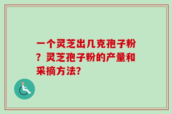 一个灵芝出几克孢子粉?灵芝孢子粉的产量和采摘方法?-第1张图片-卓越灵芝孢子粉 一个灵芝出几克孢子粉?灵芝孢子粉的产量和采摘方法?-第1张图片-卓越灵芝孢子粉