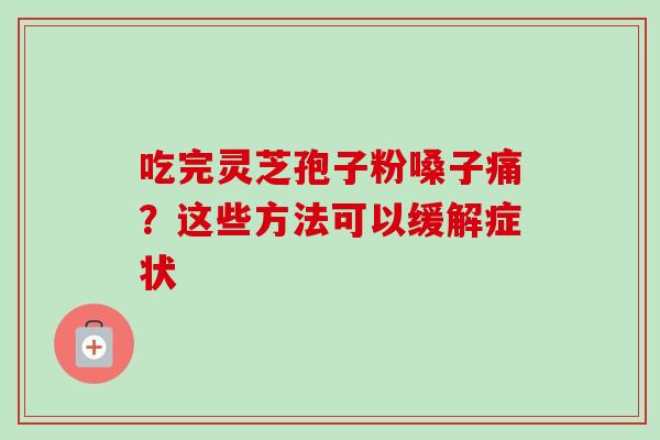 吃完灵芝孢子粉嗓子痛?这些方法可以缓解症状-第1张图片-卓越灵芝孢子粉 吃完灵芝孢子粉嗓子痛?这些方法可以缓解症状-第1张图片-卓越灵芝孢子粉