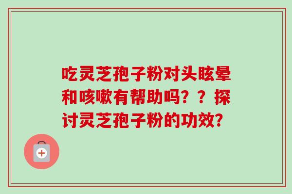 吃灵芝孢子粉对头眩晕和咳嗽有帮助吗？？探讨灵芝孢子粉的功效？-第1张图片-卓越灵芝孢子粉