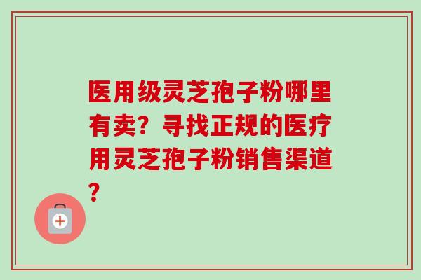 医用级灵芝孢子粉哪里有卖?寻找正规的医疗用灵芝孢子粉销售渠道?-第1张图片-卓越灵芝孢子粉 医用级灵芝孢子粉哪里有卖?寻找正规的医疗用灵芝孢子粉销售渠道?-第1张图片-卓越灵芝孢子粉