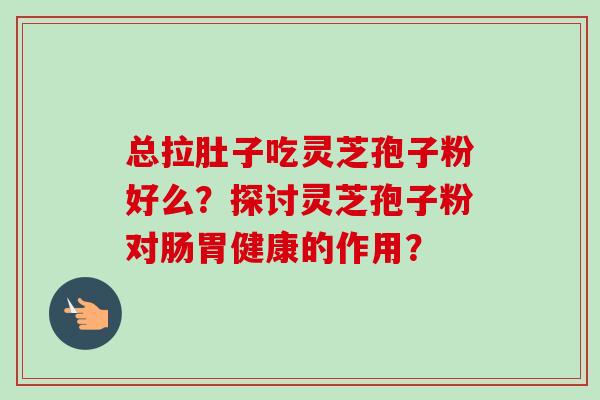 总拉肚子吃灵芝孢子粉好么?探讨灵芝孢子粉对肠胃健康的作用?-第1张图片-卓越灵芝孢子粉 总拉肚子吃灵芝孢子粉好么?探讨灵芝孢子粉对肠胃健康的作用?-第1张图片-卓越灵芝孢子粉