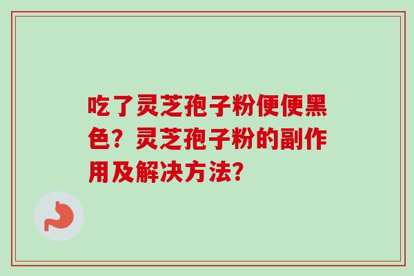 吃了灵芝孢子粉便便黑色?灵芝孢子粉的副作用及解决方法?-第1张图片-卓越灵芝孢子粉 吃了灵芝孢子粉便便黑色?灵芝孢子粉的副作用及解决方法?-第1张图片-卓越灵芝孢子粉