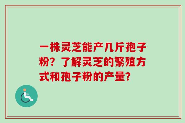 一株灵芝能产几斤孢子粉?了解灵芝的繁殖方式和孢子粉的产量?-第1张图片-卓越灵芝孢子粉 一株灵芝能产几斤孢子粉?了解灵芝的繁殖方式和孢子粉的产量?-第1张图片-卓越灵芝孢子粉