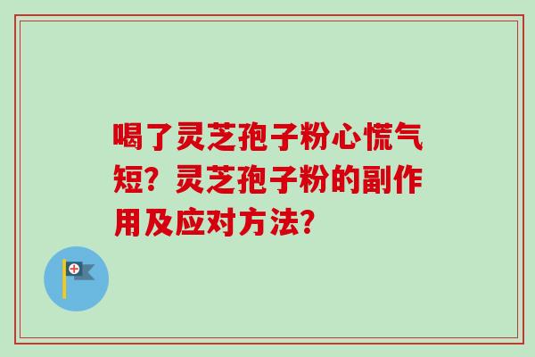 喝了灵芝孢子粉心慌气短?灵芝孢子粉的副作用及应对方法?-第1张图片-卓越灵芝孢子粉 喝了灵芝孢子粉心慌气短?灵芝孢子粉的副作用及应对方法?-第1张图片-卓越灵芝孢子粉