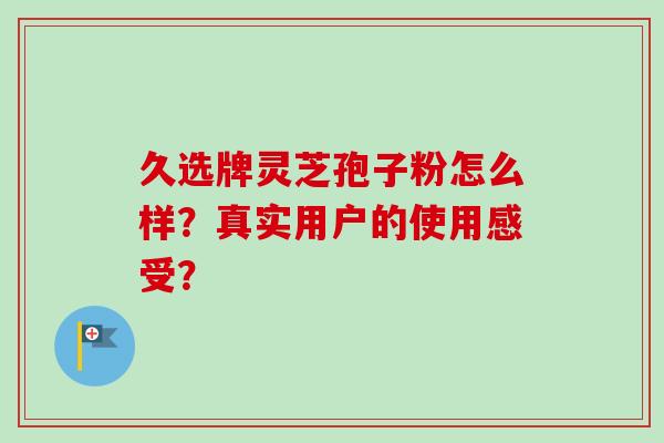 久选牌灵芝孢子粉怎么样?真实用户的使用感受?-第1张图片-卓越灵芝孢子粉 久选牌灵芝孢子粉怎么样?真实用户的使用感受?-第1张图片-卓越灵芝孢子粉