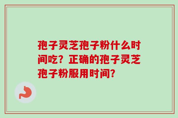 孢子灵芝孢子粉什么时间吃?正确的孢子灵芝孢子粉服用时间?-第1张图片-卓越灵芝孢子粉 孢子灵芝孢子粉什么时间吃?正确的孢子灵芝孢子粉服用时间?-第1张图片-卓越灵芝孢子粉