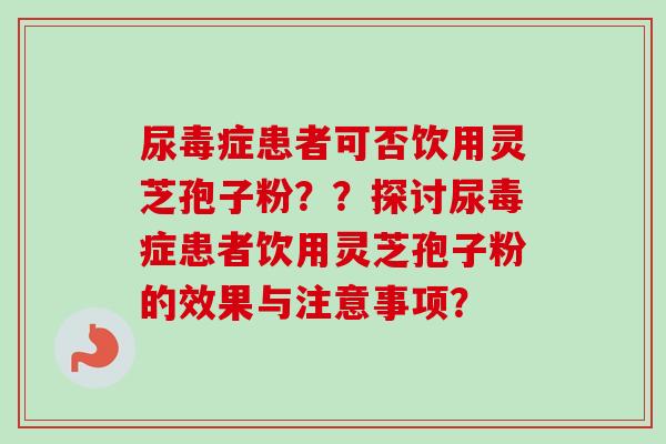 尿毒症患者可否饮用灵芝孢子粉??探讨尿毒症患者饮用灵芝孢子粉的效果与注意事项?-第1张图片-卓越灵芝孢子粉 尿毒症患者可否饮用灵芝孢子粉??探讨尿毒症患者饮用灵芝孢子粉的效果与注意事项?-第1张图片-卓越灵芝孢子粉
