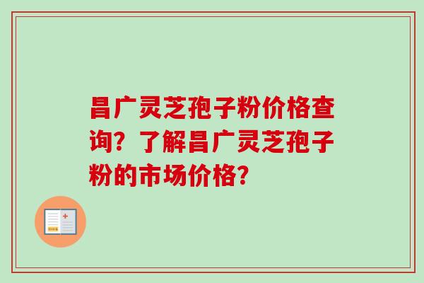 昌广灵芝孢子粉价格查询?了解昌广灵芝孢子粉的市场价格?-第1张图片-卓越灵芝孢子粉 昌广灵芝孢子粉价格查询?了解昌广灵芝孢子粉的市场价格?-第1张图片-卓越灵芝孢子粉