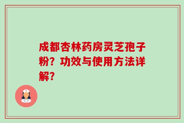 成都杏林药房灵芝孢子粉？功效与使用方法详解？-第1张图片-卓越灵芝孢子粉