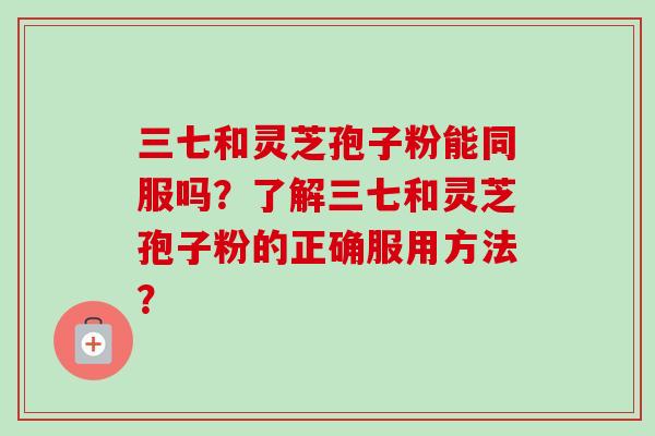 三七和灵芝孢子粉能同服吗?了解三七和灵芝孢子粉的正确服用方法?-第1张图片-卓越灵芝孢子粉 三七和灵芝孢子粉能同服吗?了解三七和灵芝孢子粉的正确服用方法?-第1张图片-卓越灵芝孢子粉