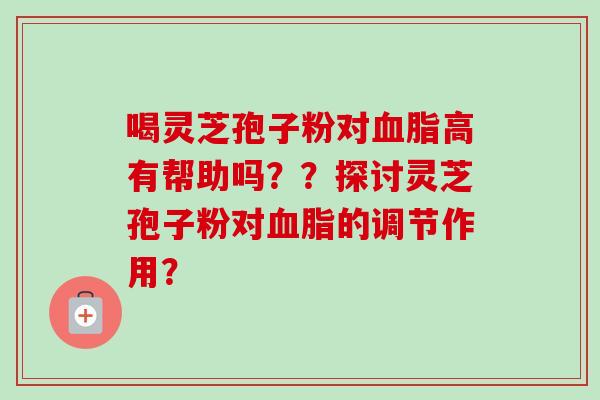 喝灵芝孢子粉对血脂高有帮助吗??探讨灵芝孢子粉对血脂的调节作用?-第1张图片-卓越灵芝孢子粉 喝灵芝孢子粉对血脂高有帮助吗??探讨灵芝孢子粉对血脂的调节作用?-第1张图片-卓越灵芝孢子粉