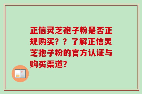 正信灵芝孢子粉是否正规购买??了解正信灵芝孢子粉的官方认证与购买渠道?-第1张图片-卓越灵芝孢子粉 正信灵芝孢子粉是否正规购买??了解正信灵芝孢子粉的官方认证与购买渠道?-第1张图片-卓越灵芝孢子粉