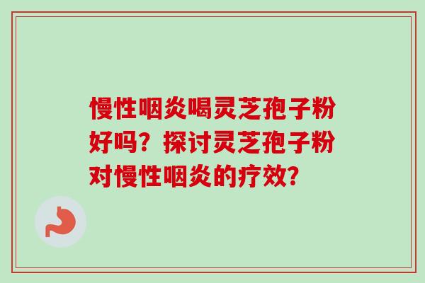 慢性咽炎喝灵芝孢子粉好吗？探讨灵芝孢子粉对慢性咽炎的疗效？-第1张图片-卓越灵芝孢子粉