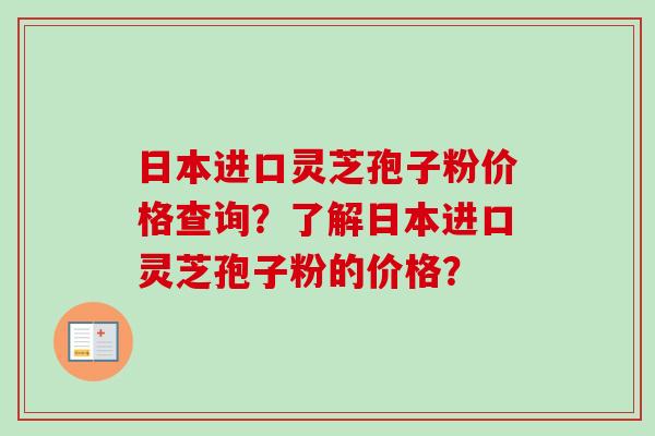 日本进口灵芝孢子粉价格查询?了解日本进口灵芝孢子粉的价格?-第1张图片-卓越灵芝孢子粉 日本进口灵芝孢子粉价格查询?了解日本进口灵芝孢子粉的价格?-第1张图片-卓越灵芝孢子粉