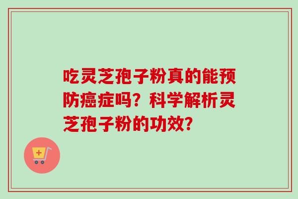 吃灵芝孢子粉真的能预防癌症吗？科学解析灵芝孢子粉的功效？-第1张图片-卓越灵芝孢子粉