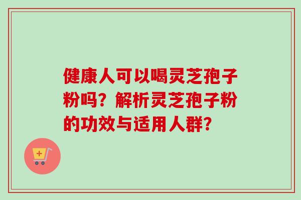 健康人可以喝灵芝孢子粉吗?解析灵芝孢子粉的功效与适用人群?-第1张图片-卓越灵芝孢子粉 健康人可以喝灵芝孢子粉吗?解析灵芝孢子粉的功效与适用人群?-第1张图片-卓越灵芝孢子粉