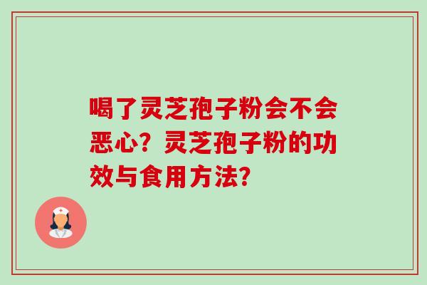 喝了灵芝孢子粉会不会恶心？灵芝孢子粉的功效与食用方法？-第1张图片-卓越灵芝孢子粉