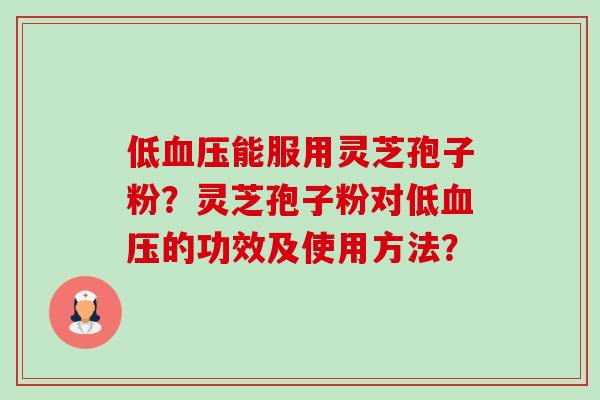 低血压能服用灵芝孢子粉？灵芝孢子粉对低血压的功效及使用方法？-第1张图片-卓越灵芝孢子粉