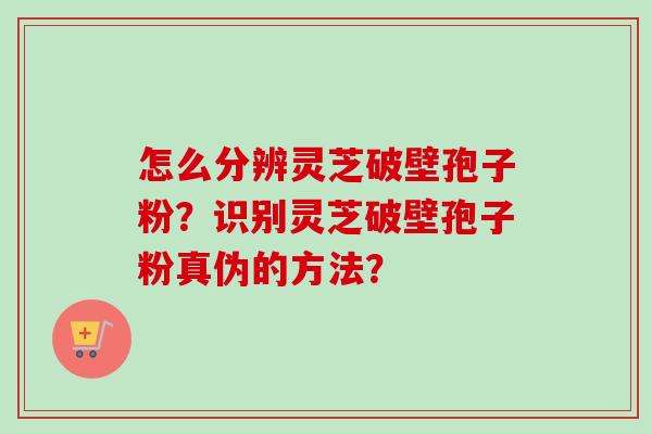 怎么分辨灵芝破壁孢子粉?识别灵芝破壁孢子粉真伪的方法?-第1张图片-卓越灵芝孢子粉 怎么分辨灵芝破壁孢子粉?识别灵芝破壁孢子粉真伪的方法?-第1张图片-卓越灵芝孢子粉