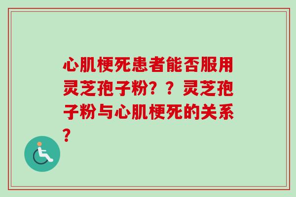 心肌梗死患者能否服用灵芝孢子粉？？灵芝孢子粉与心肌梗死的关系？-第1张图片-卓越灵芝孢子粉