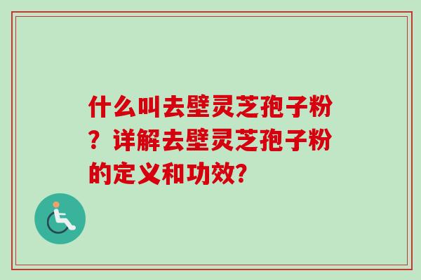 什么叫去壁灵芝孢子粉？详解去壁灵芝孢子粉的定义和功效？-第1张图片-卓越灵芝孢子粉