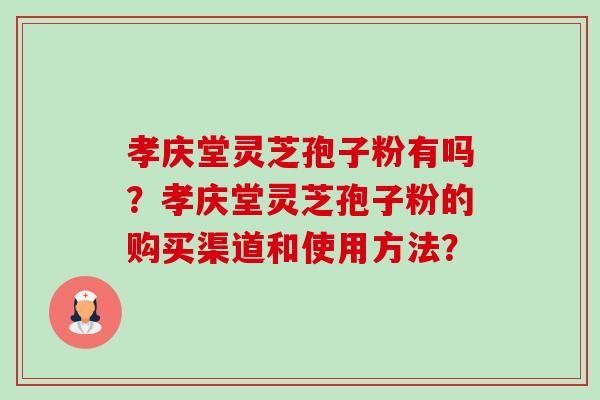 孝庆堂灵芝孢子粉有吗?孝庆堂灵芝孢子粉的购买渠道和使用方法?-第1张图片-卓越灵芝孢子粉 孝庆堂灵芝孢子粉有吗?孝庆堂灵芝孢子粉的购买渠道和使用方法?-第1张图片-卓越灵芝孢子粉