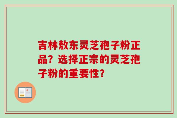 吉林敖东灵芝孢子粉正品?选择正宗的灵芝孢子粉的重要性?-第1张图片-卓越灵芝孢子粉 吉林敖东灵芝孢子粉正品?选择正宗的灵芝孢子粉的重要性?-第1张图片-卓越灵芝孢子粉