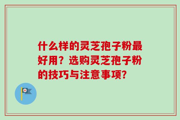 什么样的灵芝孢子粉最好用?选购灵芝孢子粉的技巧与注意事项?-第1张图片-卓越灵芝孢子粉 什么样的灵芝孢子粉最好用?选购灵芝孢子粉的技巧与注意事项?-第1张图片-卓越灵芝孢子粉