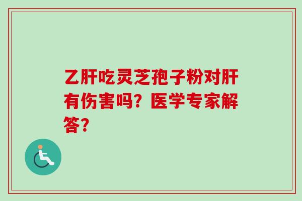 乙肝吃灵芝孢子粉对肝有伤害吗？医学专家解答？-第1张图片-卓越灵芝孢子粉