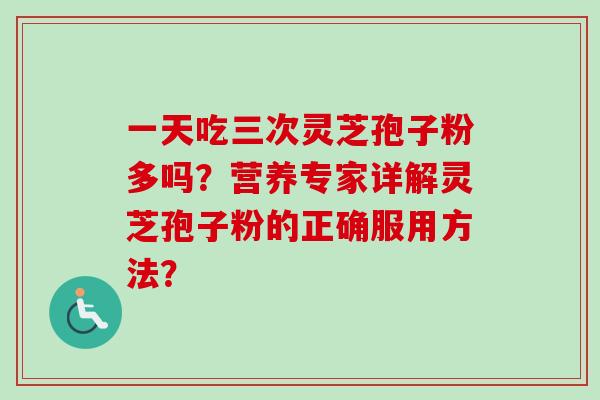 一天吃三次灵芝孢子粉多吗?营养专家详解灵芝孢子粉的正确服用方法?-第1张图片-卓越灵芝孢子粉 一天吃三次灵芝孢子粉多吗?营养专家详解灵芝孢子粉的正确服用方法?-第1张图片-卓越灵芝孢子粉
