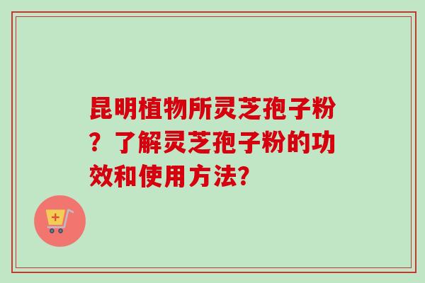 昆明植物所灵芝孢子粉？了解灵芝孢子粉的功效和使用方法？-第1张图片-卓越灵芝孢子粉