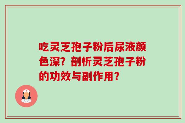 吃灵芝孢子粉后尿液颜色深？剖析灵芝孢子粉的功效与副作用？-第1张图片-卓岳灵芝孢子粉